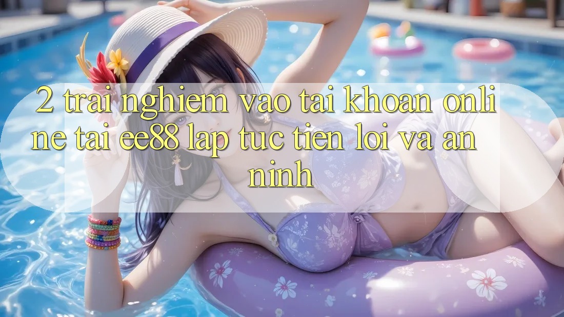 2. Trải Nghiệm Vào tài khoản Online Tại ee88: Lập tức, Tiện Lợi Và An ninh