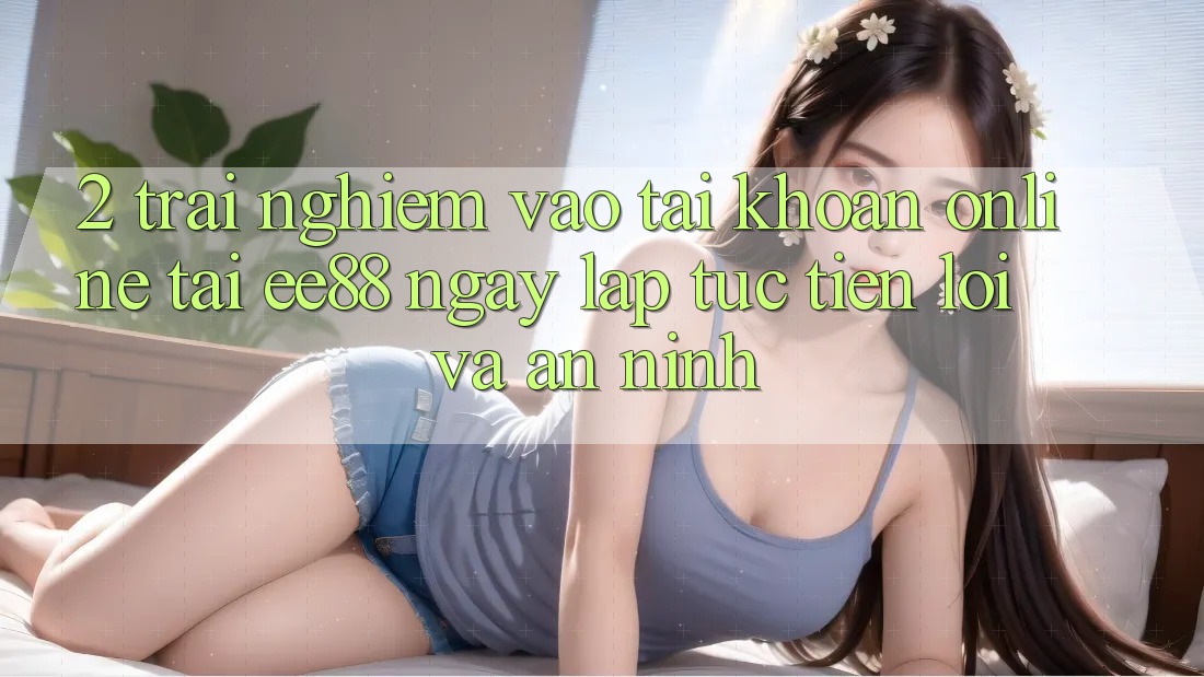 2. Trải Nghiệm Vào tài khoản Online Tại ee88: Ngay lập tức, Tiện Lợi Và An ninh 2. Trải Nghiệm Vào tài khoản Online Tại ee88: Ngay lập tức, Tiện Lợi Và An ninh