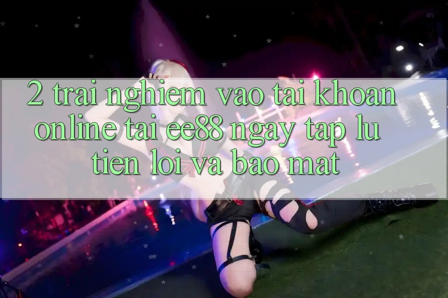 2. Trải Nghiệm Vào tài khoản Online Tại ee88: Ngay tắp lự, Tiện Lợi Và Bảo Mật