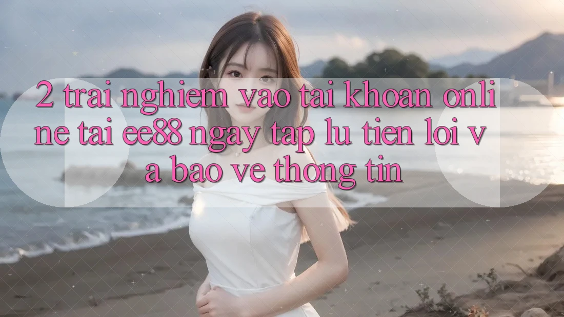 2. Trải Nghiệm Vào tài khoản Online Tại ee88: Ngay tắp lự, Tiện Lợi Và Bảo vệ thông tin