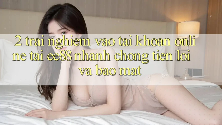 2. Trải Nghiệm Vào tài khoản Online Tại ee88: Nhanh chóng, Tiện Lợi Và Bảo Mật