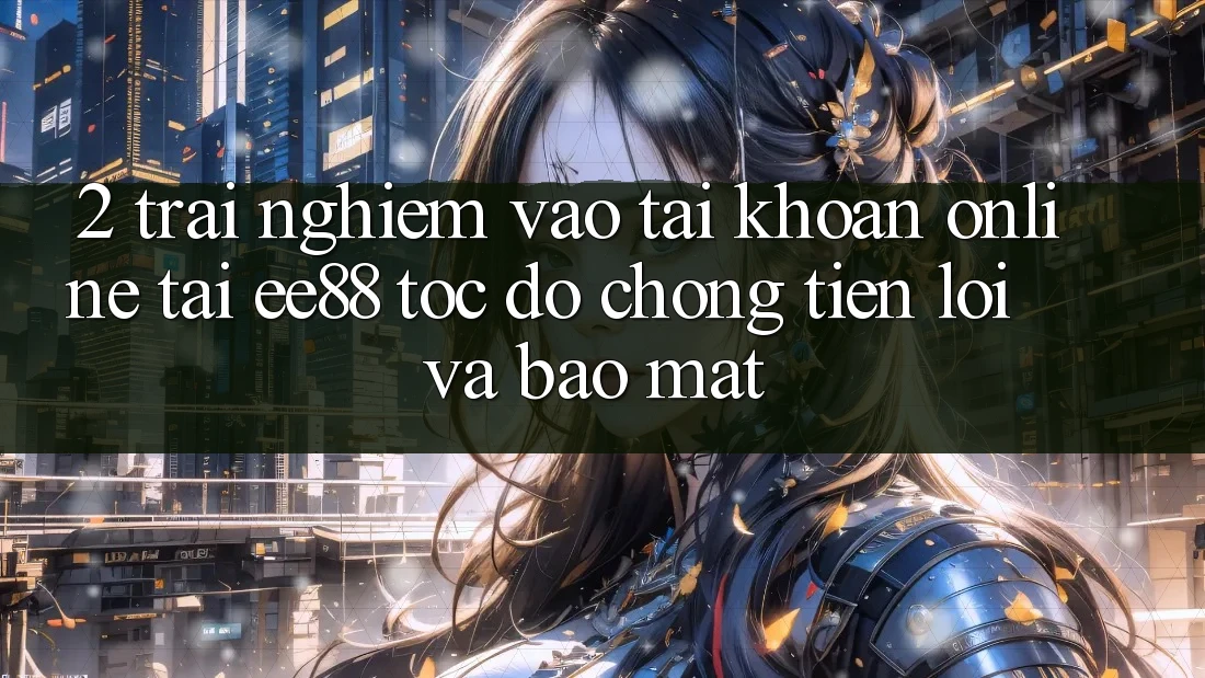 2. Trải Nghiệm Vào tài khoản Online Tại ee88: Tốc độ Chóng, Tiện Lợi Và Bảo Mật