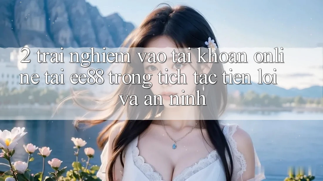 2. Trải Nghiệm Vào tài khoản Online Tại ee88: Trong tích tắc, Tiện Lợi Và An ninh 2. Trải Nghiệm Vào tài khoản Online Tại ee88: Trong tích tắc, Tiện Lợi Và An ninh