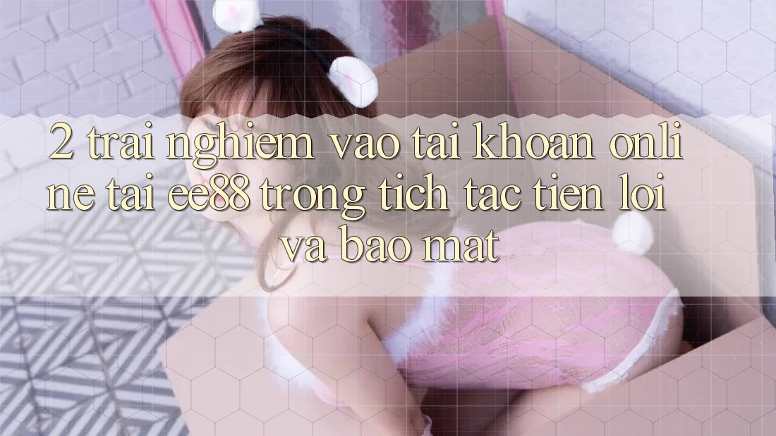 2. Trải nghiệm Vào tài khoản Online Tại ee88: Trong tích tắc, Tiện Lợi Và Bảo Mật