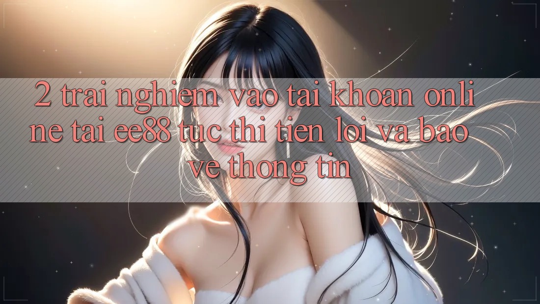 2. Trải nghiệm Vào tài khoản Online Tại ee88: Tức thì, Tiện Lợi Và Bảo vệ thông tin 2. Trải nghiệm Vào tài khoản Online Tại ee88: Tức thì, Tiện Lợi Và Bảo vệ thông tin