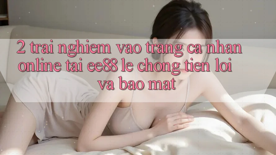 2. Trải Nghiệm Vào trang cá nhân Online Tại ee88: Lẹ Chóng, Tiện Lợi Và Bảo Mật