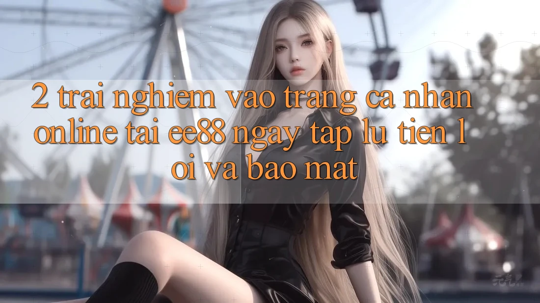 2. Trải Nghiệm Vào trang cá nhân Online Tại ee88: Ngay tắp lự, Tiện Lợi Và Bảo Mật