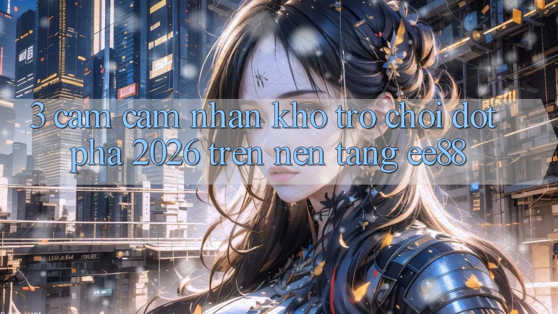 3. Cảm cảm nhận Kho Trò chơi Đột Phá 2026 Trên Nền Tảng ee88