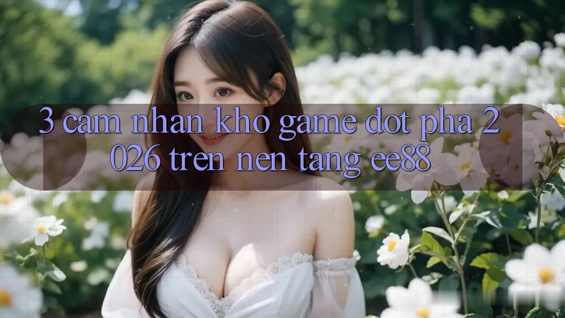 3. Cảm nhận Kho Game Đột Phá 2026 Trên Nền Tảng ee88
