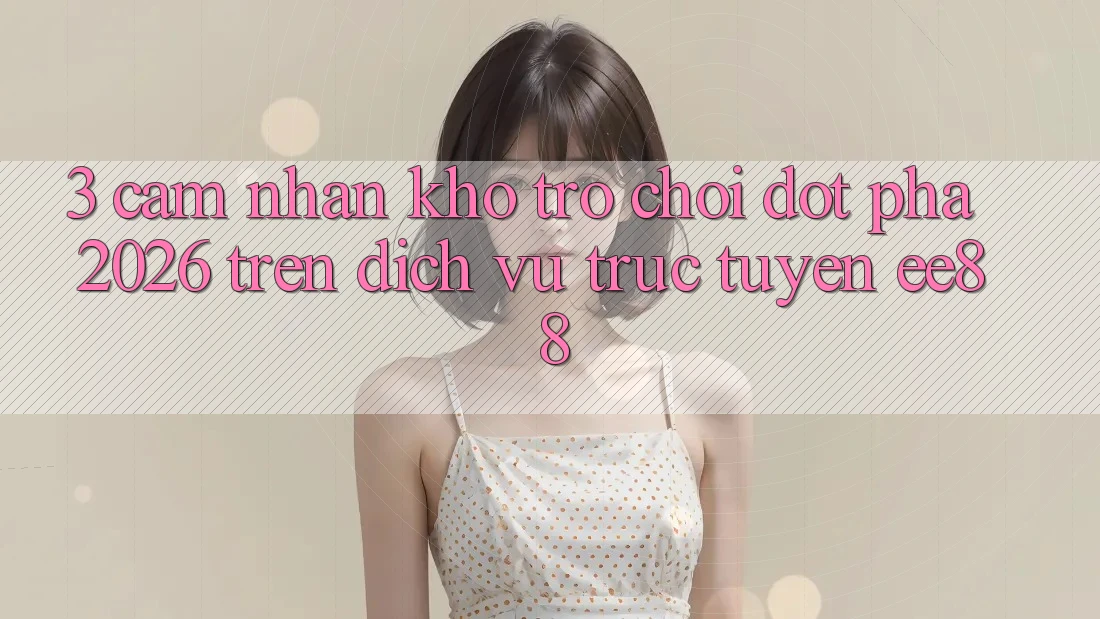 3. Cảm nhận Kho Trò chơi Đột Phá 2026 Trên Dịch vụ trực tuyến ee88