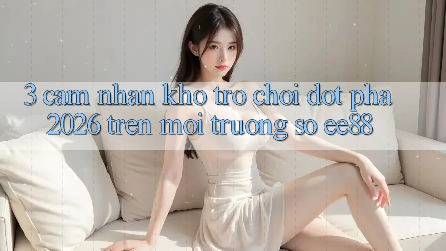 3. Cảm nhận Kho Trò chơi Đột Phá 2026 Trên Môi trường số ee88