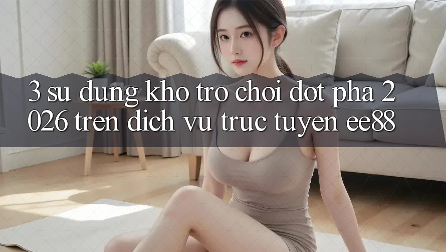 3. Sử dụng Kho Trò chơi Đột Phá 2026 Trên Dịch vụ trực tuyến ee88