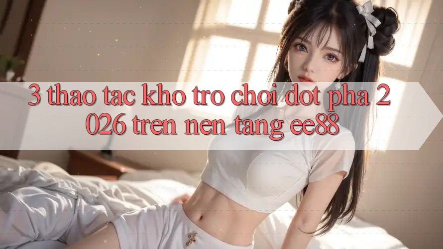 3. Thao tác Kho Trò chơi Đột Phá 2026 Trên Nền Tảng ee88
