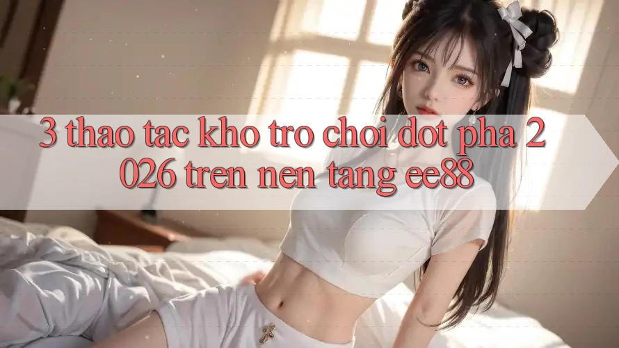 3. Thao tác Kho Trò chơi Đột Phá 2026 Trên Nền Tảng ee88