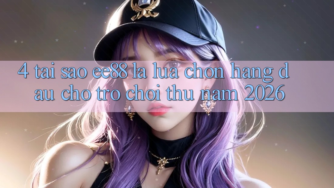4. Tại Sao ee88 Là Lựa Chọn Hàng Đầu Cho Trò chơi Thủ Năm 2026?