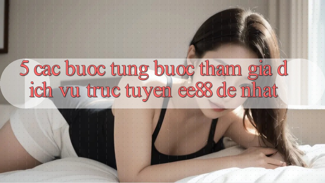 5. Các bước Từng Bước Tham Gia Dịch vụ trực tuyến ee88 Dễ Nhất