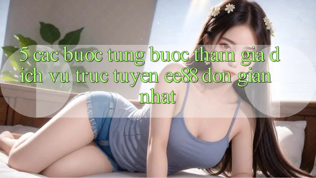 5. Các bước Từng Bước Tham Gia Dịch vụ trực tuyến ee88 Đơn Giản Nhất