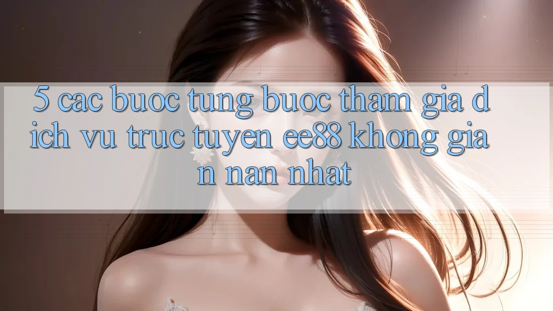 5. Các bước Từng Bước Tham Gia Dịch vụ trực tuyến ee88 Không gian nan Nhất