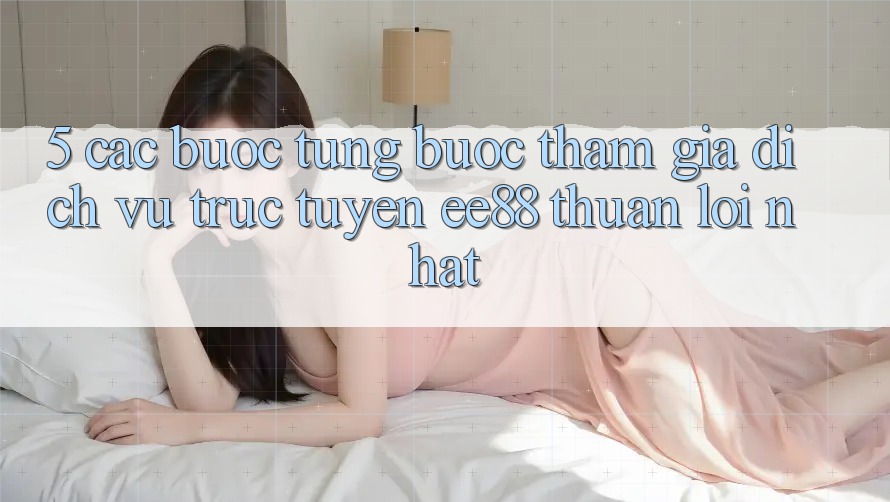 5. Các bước Từng Bước Tham Gia Dịch vụ trực tuyến ee88 Thuận lợi Nhất
