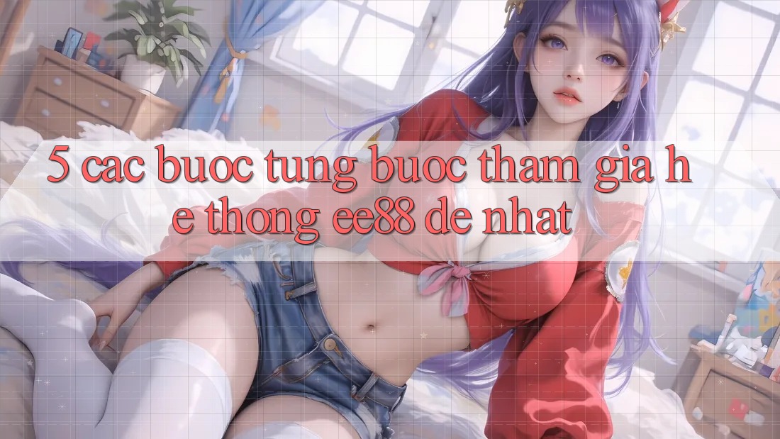 5. Các bước Từng Bước Tham Gia Hệ thống ee88 Dễ Nhất