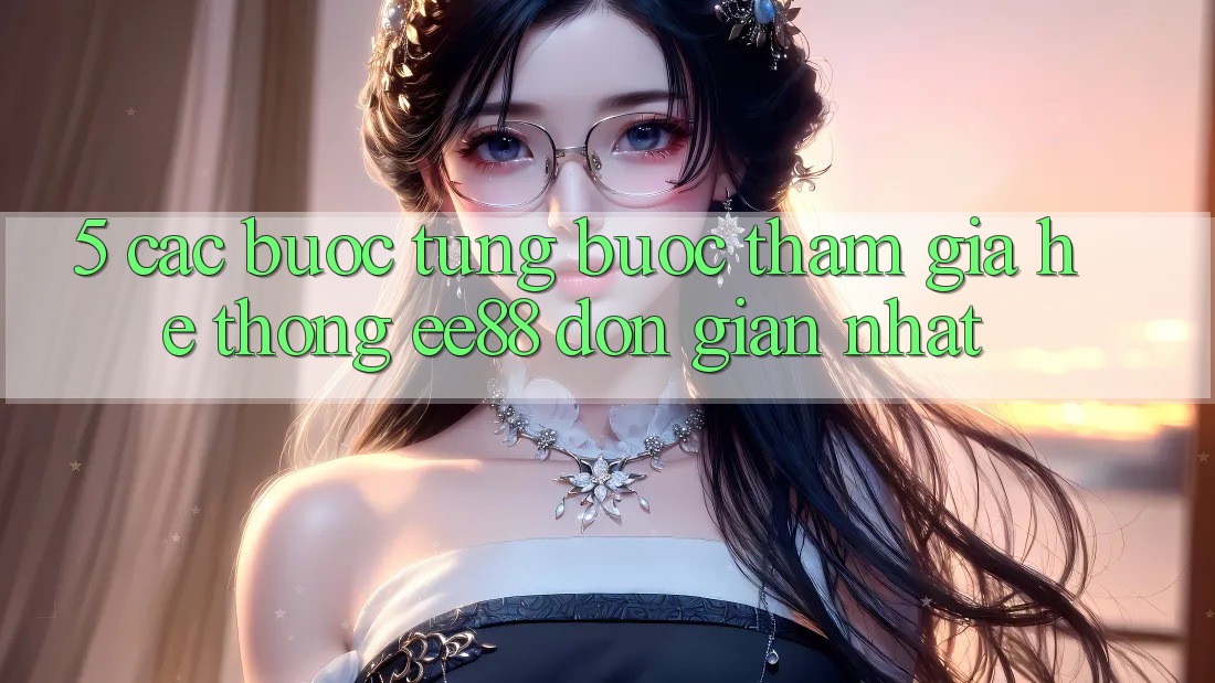 5. Các bước Từng Bước Tham Gia Hệ thống ee88 Đơn Giản Nhất