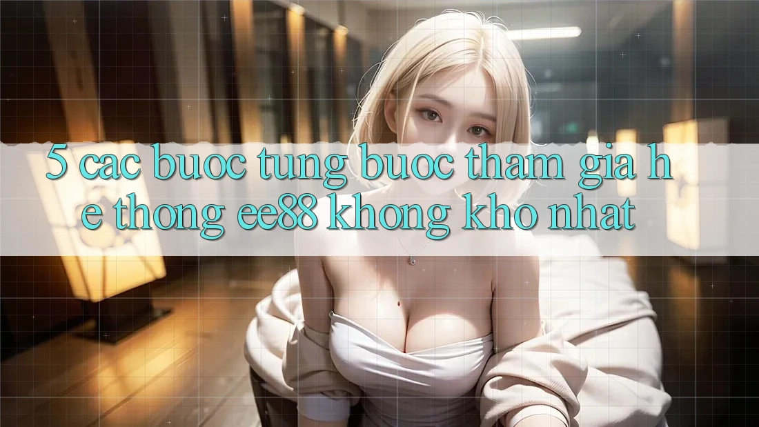 5. Các bước Từng Bước Tham Gia Hệ thống ee88 Không khó Nhất