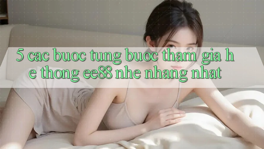 5. Các bước Từng Bước Tham Gia Hệ thống ee88 Nhẹ nhàng Nhất