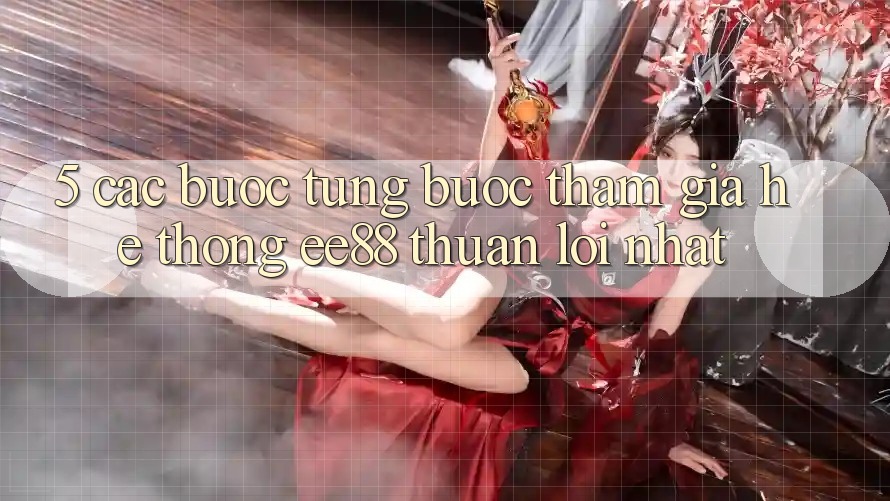 5. Các bước Từng Bước Tham Gia Hệ thống ee88 Thuận lợi Nhất