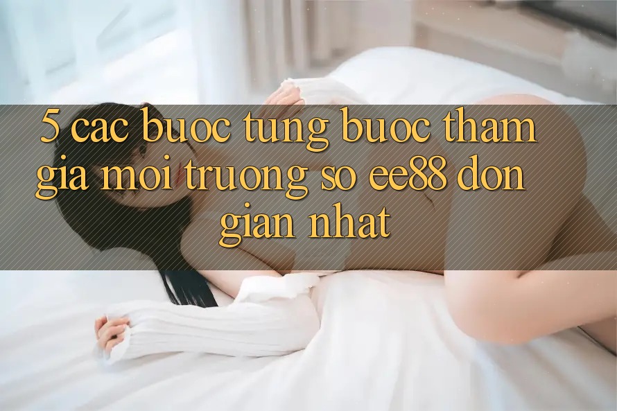 5. Các bước Từng Bước Tham Gia Môi trường số ee88 Đơn Giản Nhất