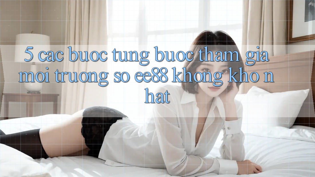 5. Các bước Từng Bước Tham Gia Môi trường số ee88 Không khó Nhất