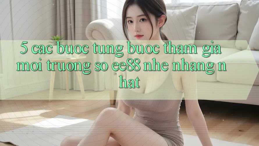 5. Các bước Từng Bước Tham Gia Môi trường số ee88 Nhẹ nhàng Nhất