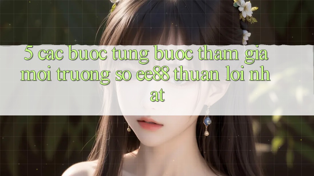 5. Các bước Từng Bước Tham Gia Môi trường số ee88 Thuận lợi Nhất