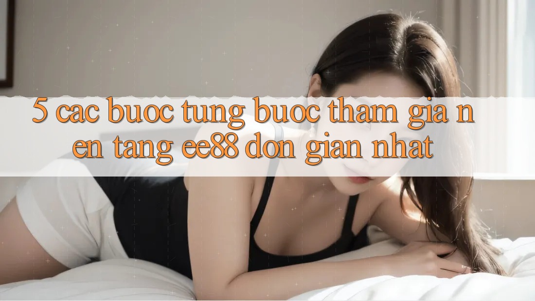 5. Các bước Từng Bước Tham Gia Nền Tảng ee88 Đơn Giản Nhất