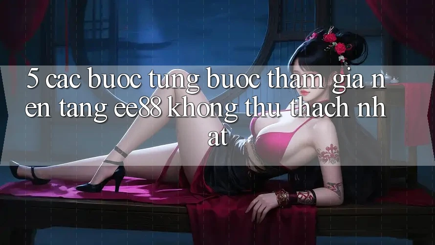 5. Các bước Từng Bước Tham Gia Nền Tảng ee88 Không thử thách Nhất