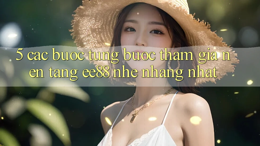 5. Các bước Từng Bước Tham Gia Nền Tảng ee88 Nhẹ nhàng Nhất