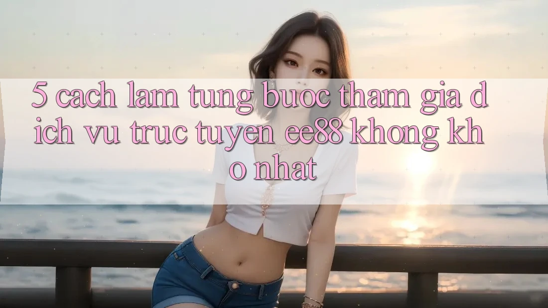 5. Cách làm Từng Bước Tham Gia Dịch vụ trực tuyến ee88 Không khó Nhất
