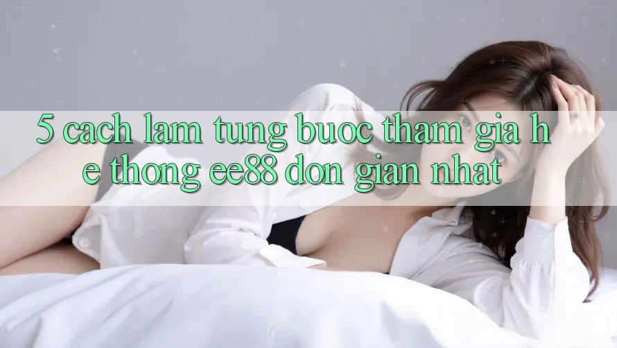 5. Cách làm Từng Bước Tham Gia Hệ thống ee88 Đơn Giản Nhất