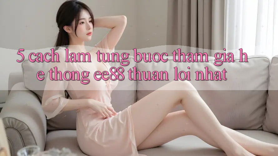5. Cách làm Từng Bước Tham Gia Hệ thống ee88 Thuận lợi Nhất
