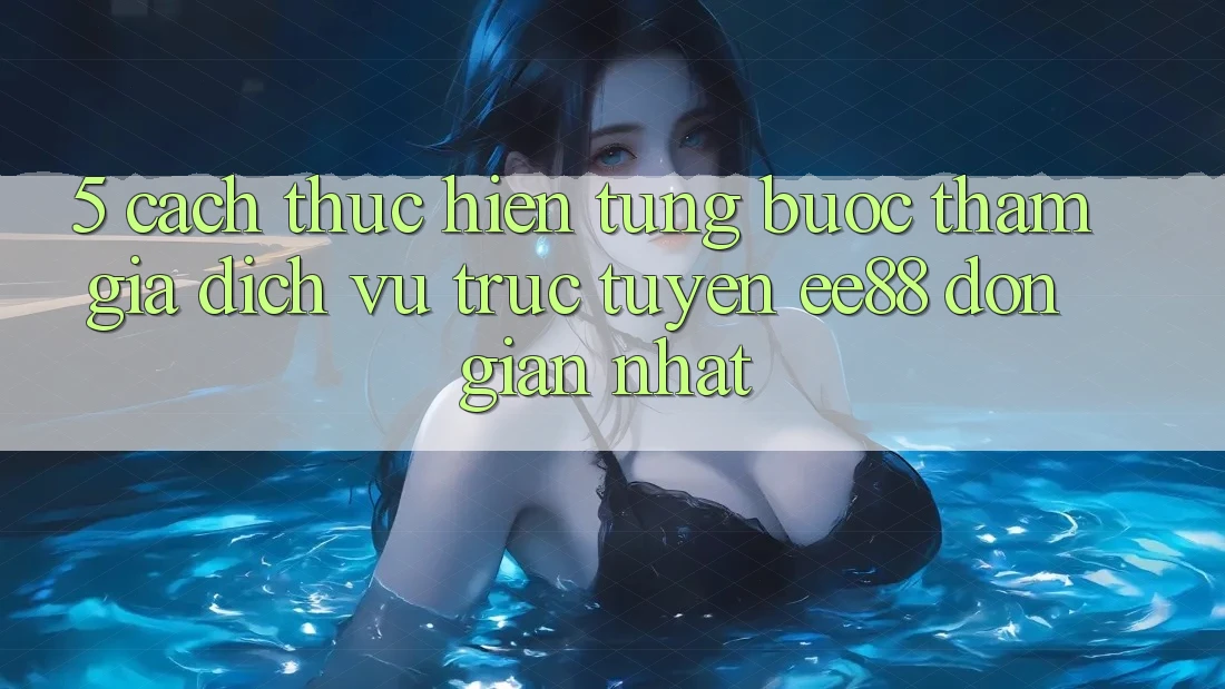 5. Cách thực hiện Từng Bước Tham Gia Dịch vụ trực tuyến ee88 Đơn Giản Nhất