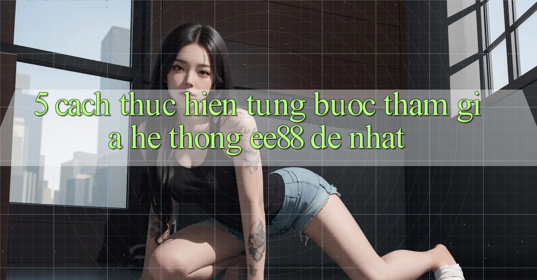 5. Cách thực hiện Từng Bước Tham Gia Hệ thống ee88 Dễ Nhất