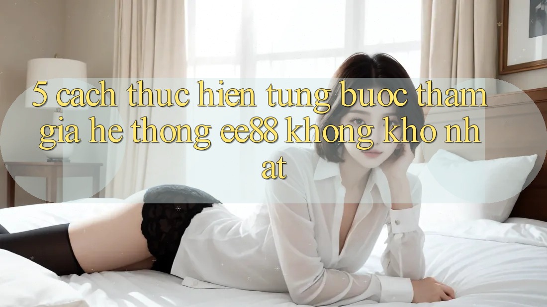 5. Cách thực hiện Từng Bước Tham Gia Hệ thống ee88 Không khó Nhất 5. Cách thực hiện Từng Bước Tham Gia Hệ thống ee88 Không khó Nhất