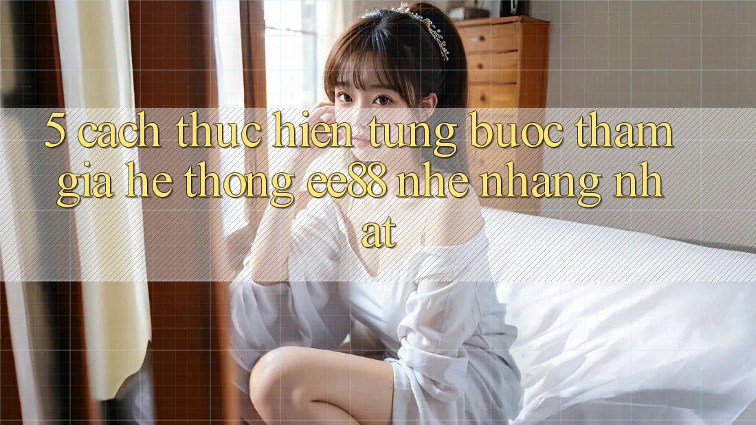 5. Cách thực hiện Từng Bước Tham Gia Hệ thống ee88 Nhẹ nhàng Nhất