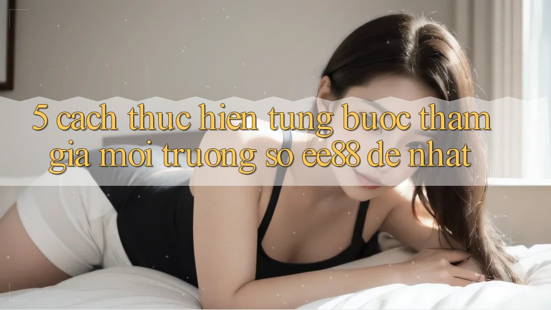 5. Cách thực hiện Từng Bước Tham Gia Môi trường số ee88 Dễ Nhất