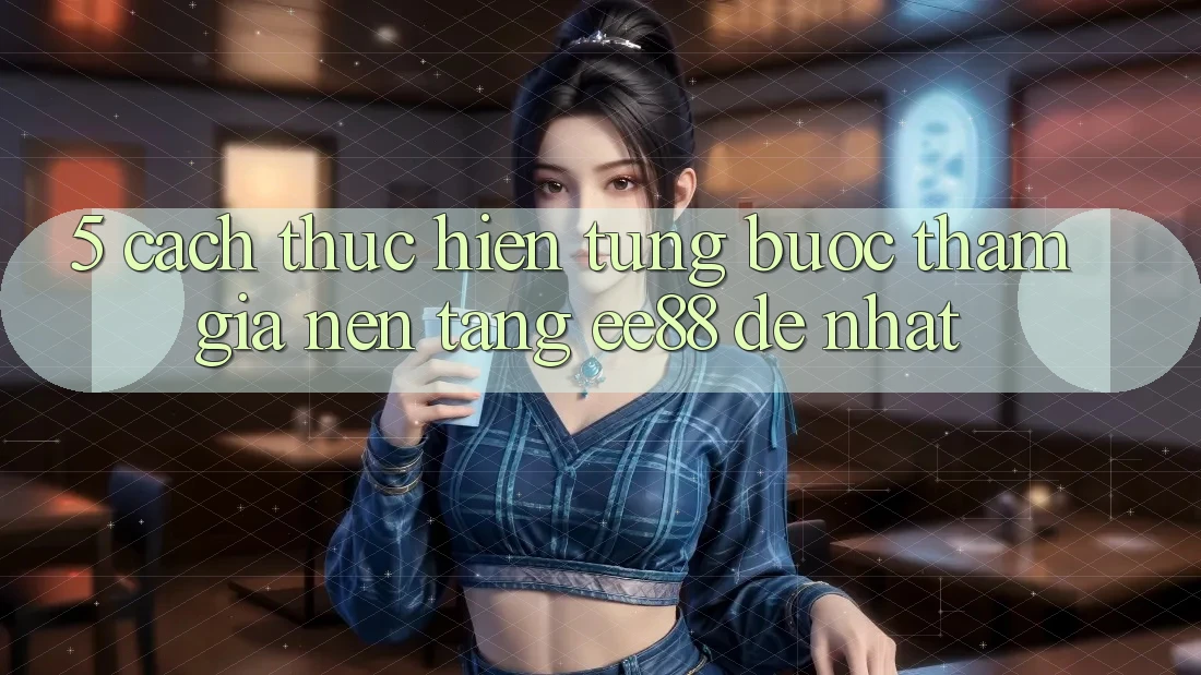 5. Cách thực hiện Từng Bước Tham Gia Nền Tảng ee88 Dễ Nhất