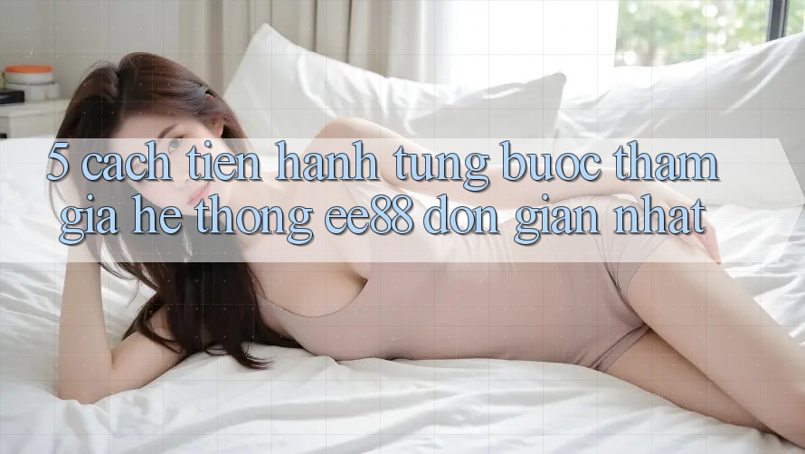 5. Cách tiến hành Từng Bước Tham Gia Hệ thống ee88 Đơn giản Nhất