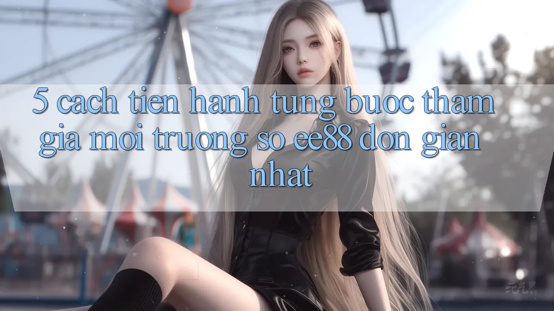 5. Cách tiến hành Từng Bước Tham Gia Môi trường số ee88 Đơn Giản Nhất