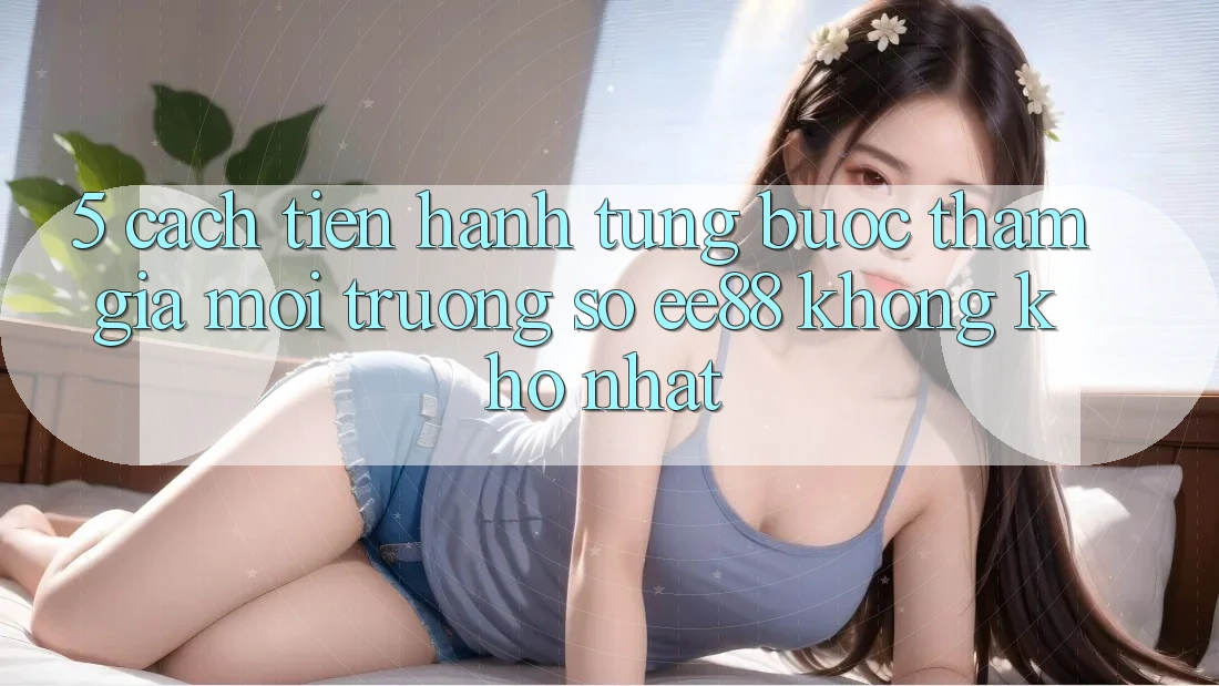 5. Cách tiến hành Từng Bước Tham Gia Môi trường số ee88 Không khó Nhất