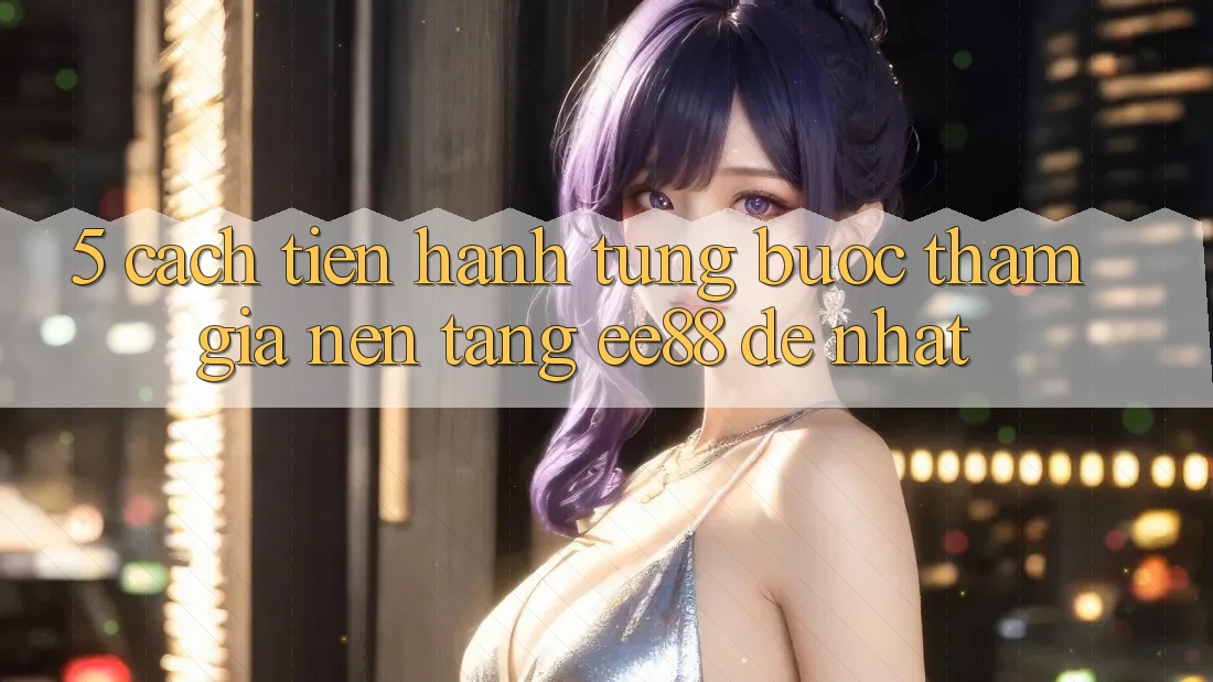 5. Cách tiến hành Từng Bước Tham Gia Nền Tảng ee88 Dễ Nhất