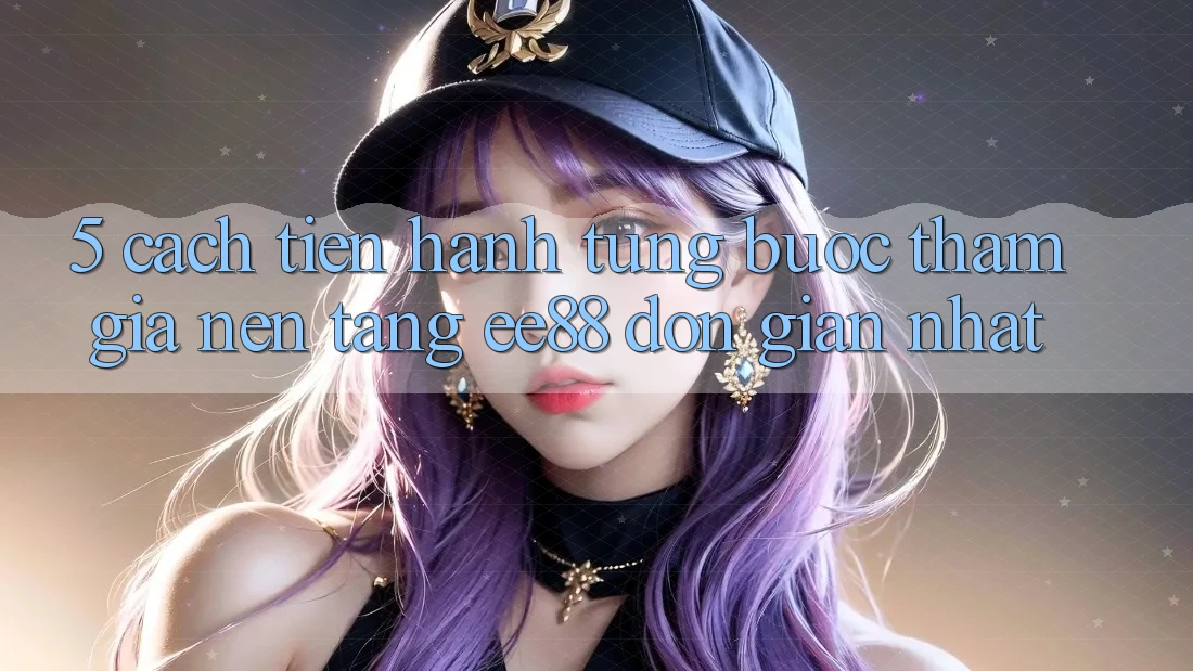 5. Cách tiến hành Từng Bước Tham Gia Nền Tảng ee88 Đơn Giản Nhất