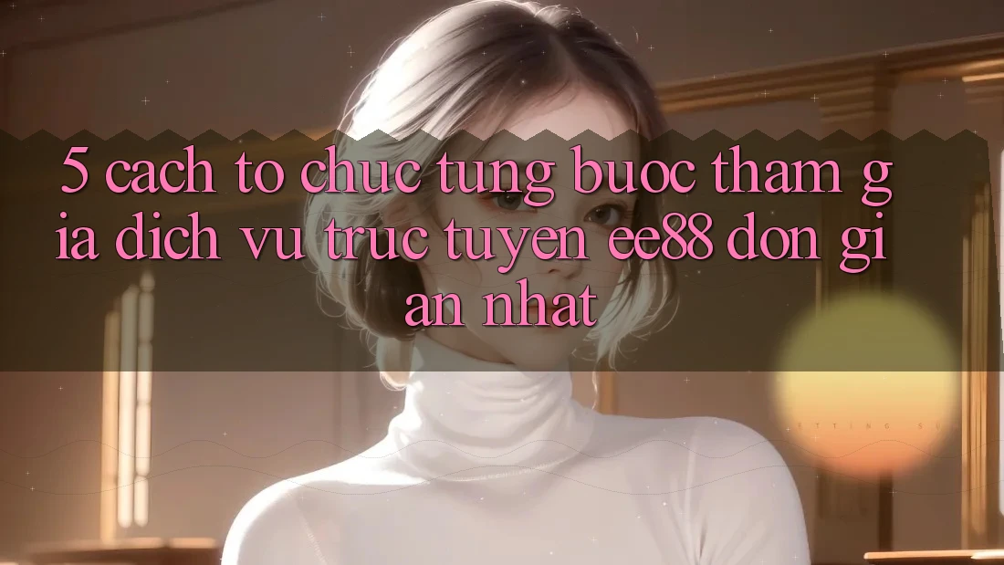 5. Cách tổ chức Từng Bước Tham Gia Dịch vụ trực tuyến ee88 Đơn Giản Nhất